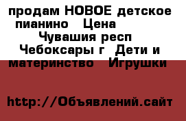 продам НОВОЕ детское пианино › Цена ­ 1 800 - Чувашия респ., Чебоксары г. Дети и материнство » Игрушки   